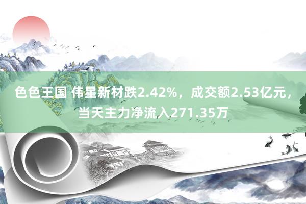 色色王国 伟星新材跌2.42%，成交额2.53亿元，当天主力净流入271.35万