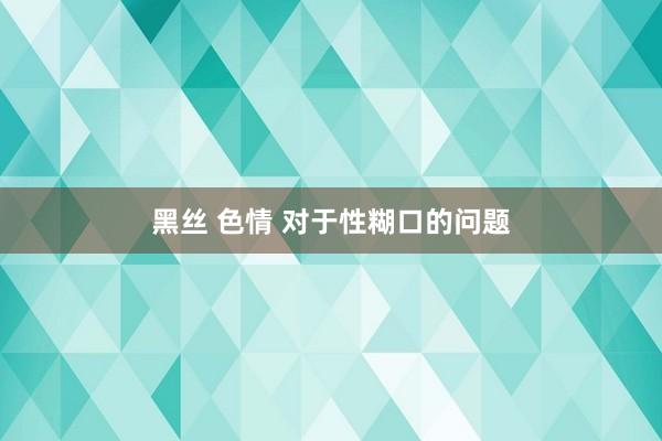 黑丝 色情 对于性糊口的问题