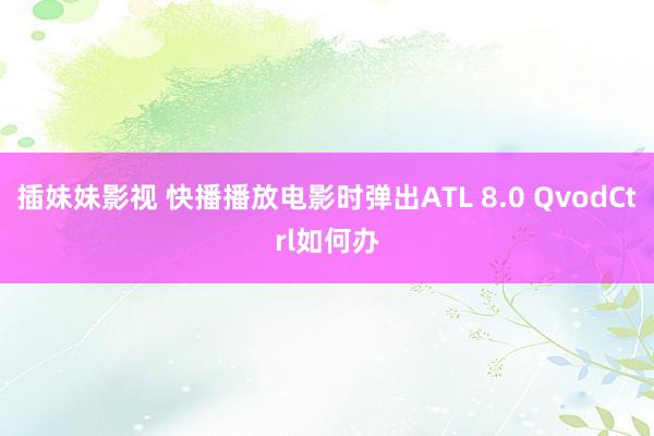 插妹妹影视 快播播放电影时弹出ATL 8.0 QvodCtrl如何办