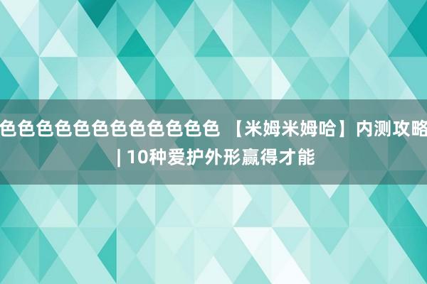 色色色色色色色色色色色色 【米姆米姆哈】内测攻略 | 10种爱护外形赢得才能