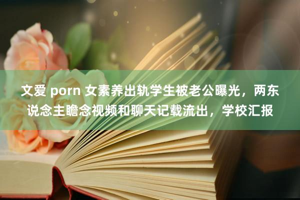 文爱 porn 女素养出轨学生被老公曝光，两东说念主瞻念视频和聊天记载流出，学校汇报