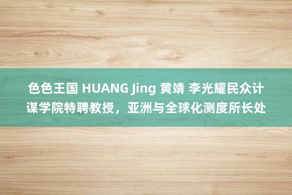 色色王国 HUANG Jing 黄靖 李光耀民众计谋学院特聘教授，亚洲与全球化测度所长处