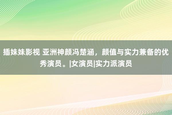 插妹妹影视 亚洲神颜冯楚涵，颜值与实力兼备的优秀演员。|女演员|实力派演员