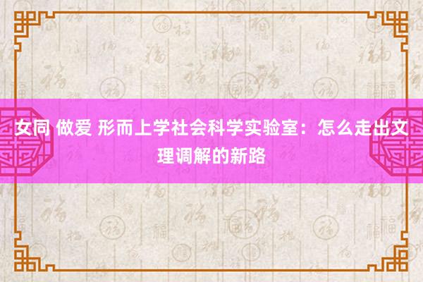 女同 做爱 形而上学社会科学实验室：怎么走出文理调解的新路