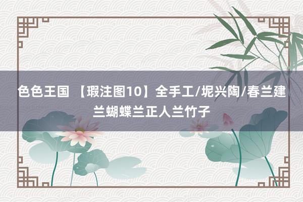 色色王国 【瑕注图10】全手工/坭兴陶/春兰建兰蝴蝶兰正人兰竹子