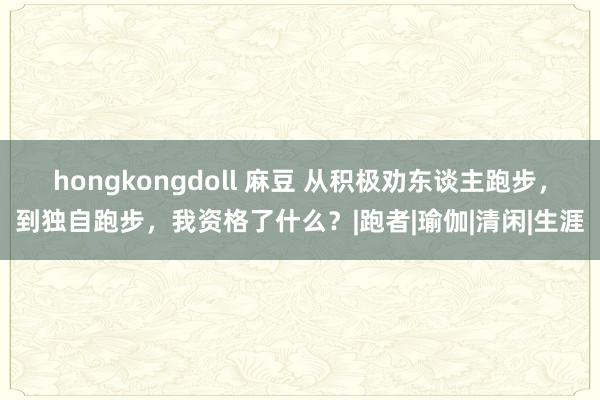 hongkongdoll 麻豆 从积极劝东谈主跑步，到独自跑步，我资格了什么？|跑者|瑜伽|清闲|生涯