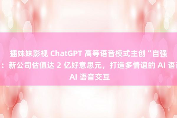 插妹妹影视 ChatGPT 高等语音模式主创“自强门庭”：新公司估值达 2 亿好意思元，打造多情谊的 AI 语音交互