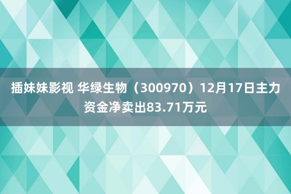 插妹妹影视 华绿生物（300970）12月17日主力资金净卖出83.71万元