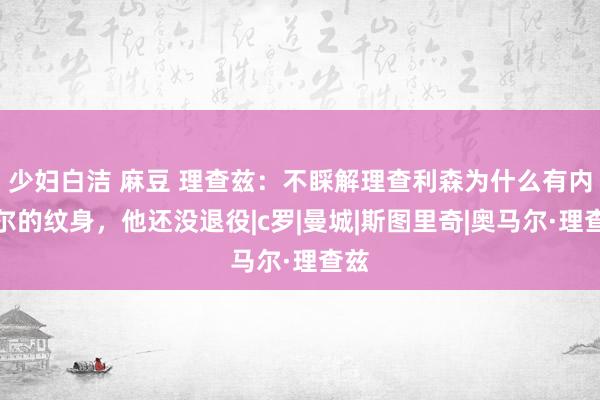 少妇白洁 麻豆 理查兹：不睬解理查利森为什么有内马尔的纹身，他还没退役|c罗|曼城|斯图里奇|奥马尔·理查兹