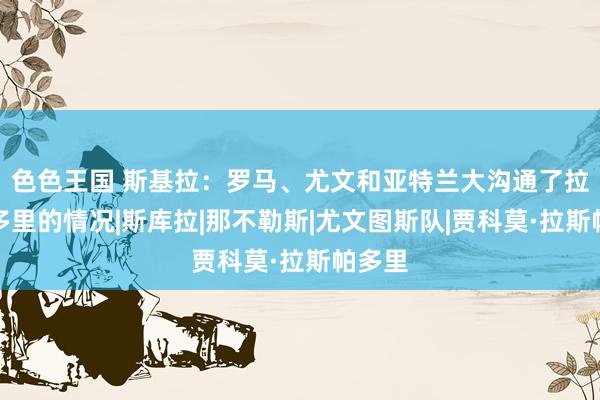 色色王国 斯基拉：罗马、尤文和亚特兰大沟通了拉斯帕多里的情况|斯库拉|那不勒斯|尤文图斯队|贾科莫·拉斯帕多里